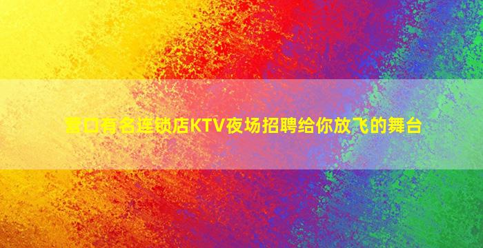营口有名连锁店KTV夜场招聘给你放飞的舞台